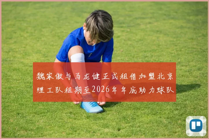 魏家傲与马龙健正式租借加盟北京理工队租期至2026年年底助力球队发展