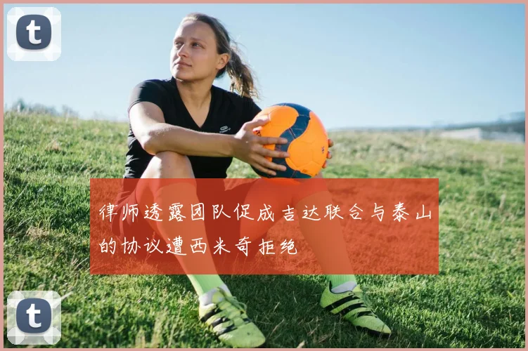 律师透露团队促成吉达联合与泰山的协议遭西米奇拒绝