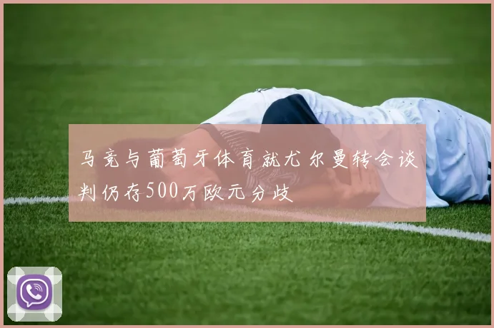 马竞与葡萄牙体育就尤尔曼转会谈判仍存500万欧元分歧