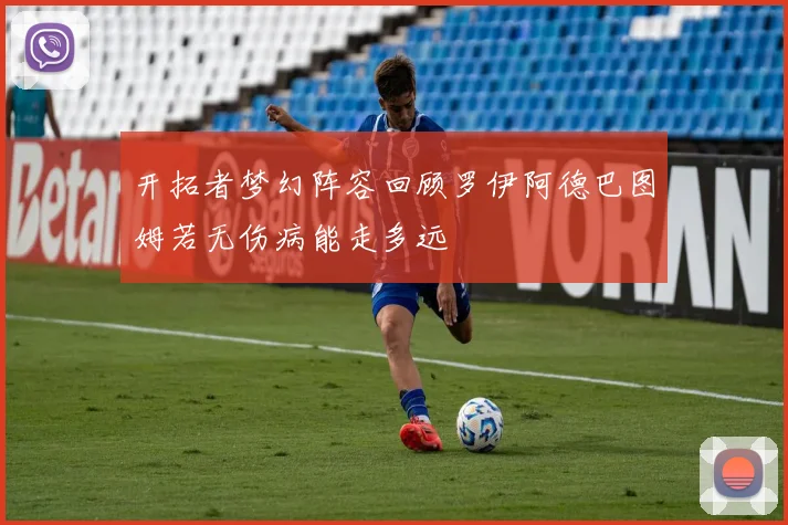 开拓者梦幻阵容回顾罗伊阿德巴图姆若无伤病能走多远
