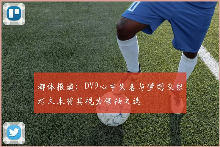 都体报道：DV9心中失落与梦想交织尤文未将其视为领袖之选