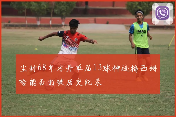 尘封68年方丹单届13球神迹梅西姆哈能否打破历史纪录