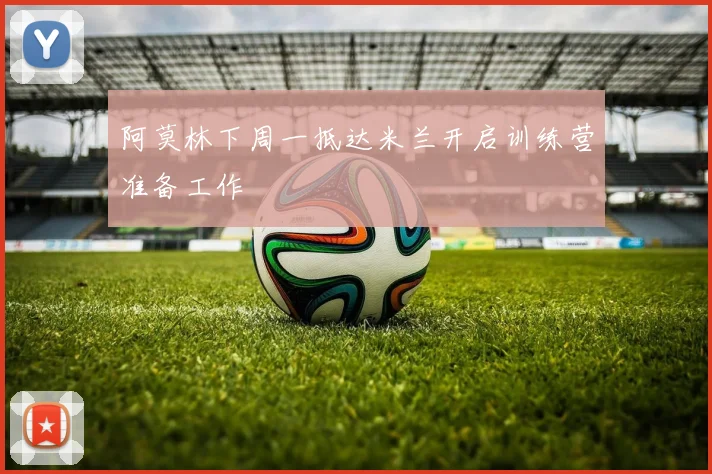 阿莫林下周一抵达米兰开启训练营准备工作