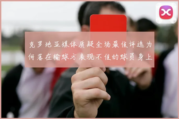 克罗地亚媒体质疑全场最佳评选为何落在输球方表现不佳的球员身上
