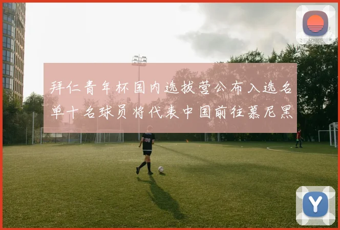 拜仁青年杯国内选拔营公布入选名单十名球员将代表中国前往慕尼黑