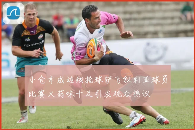 小仓幸成边线抢球铲飞叙利亚球员比赛火药味十足引发观众热议