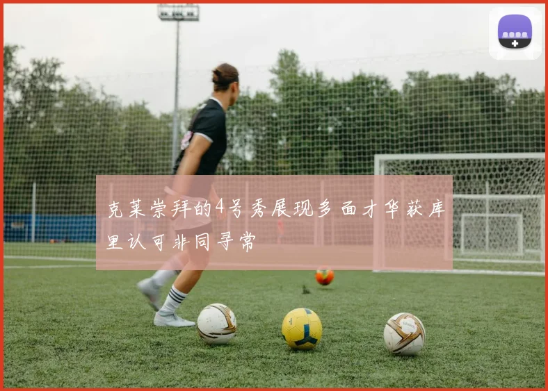 克莱崇拜的4号秀展现多面才华获库里认可非同寻常