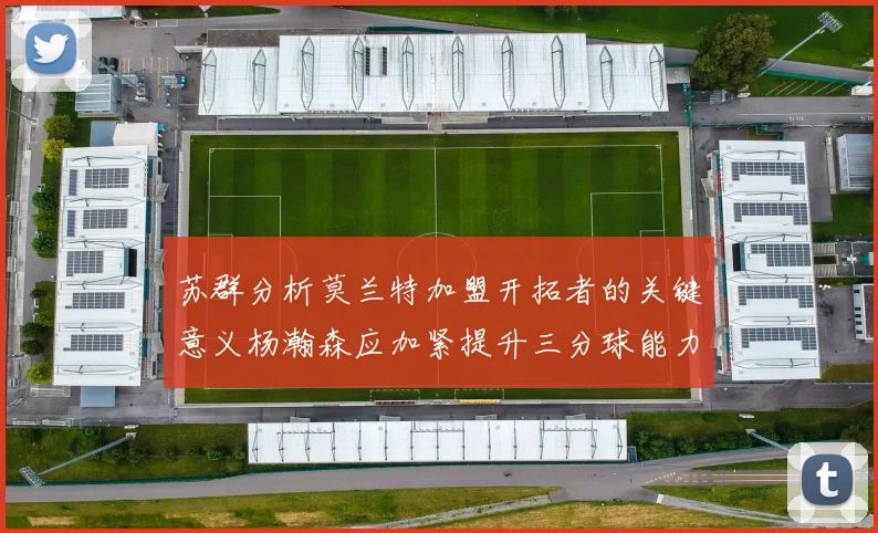 苏群分析莫兰特加盟开拓者的关键意义杨瀚森应加紧提升三分球能力