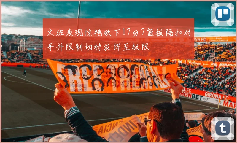 文班表现惊艳砍下17分7篮板隔扣对手并限制切特发挥至极限