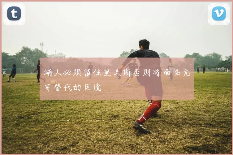 湖人必须留住里夫斯否则将面临无可替代的困境