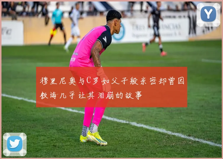 穆里尼奥与C罗如父子般亲密却曾因教诲几乎让其泪崩的故事