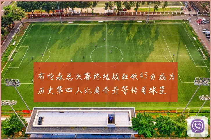 布伦森总决赛终结战狂砍45分成为历史第四人比肩乔丹等传奇球星