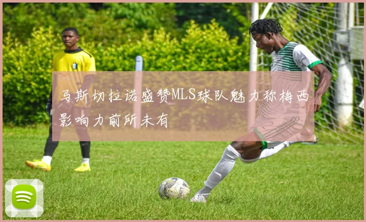 马斯切拉诺盛赞MLS球队魅力称梅西影响力前所未有