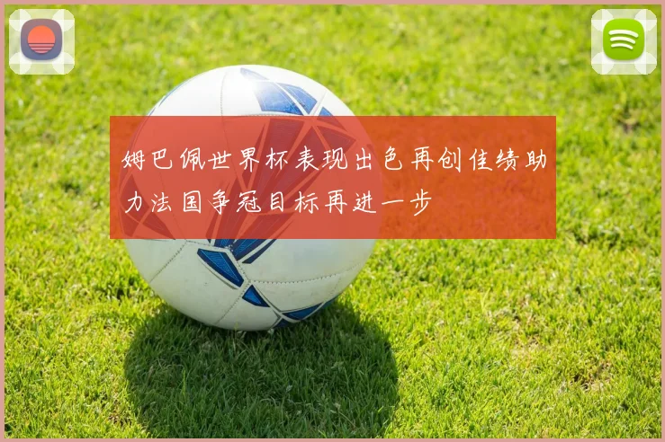 姆巴佩世界杯表现出色再创佳绩助力法国争冠目标再进一步