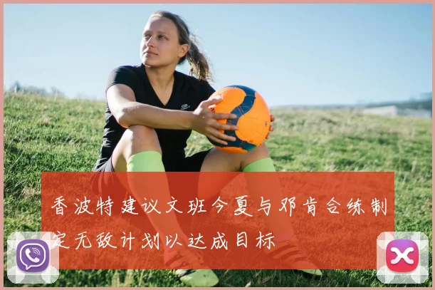香波特建议文班今夏与邓肯合练制定无敌计划以达成目标